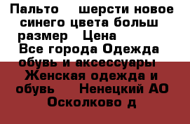 Пальто 70 шерсти новое синего цвета больш. размер › Цена ­ 2 999 - Все города Одежда, обувь и аксессуары » Женская одежда и обувь   . Ненецкий АО,Осколково д.